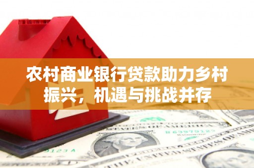 昌图农村商业银行贷款助力乡村振兴，机遇与挑战并存