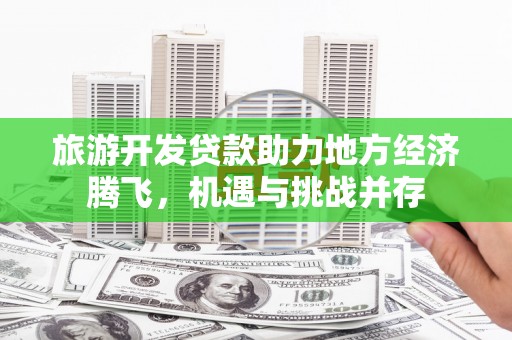 昌图旅游开发贷款助力地方经济腾飞，机遇与挑战并存