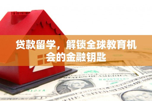 昌图贷款留学，解锁全球教育机会的金融钥匙