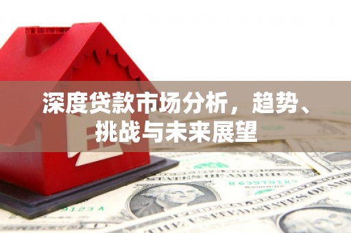 昌图深度贷款市场分析，趋势、挑战与未来展望