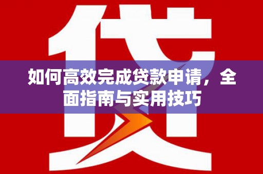 昌图如何高效完成贷款申请，全面指南与实用技巧