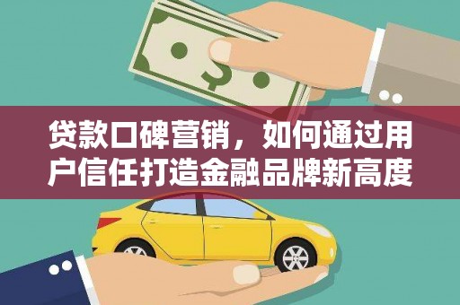 昌图贷款口碑营销，如何通过用户信任打造金融品牌新高度