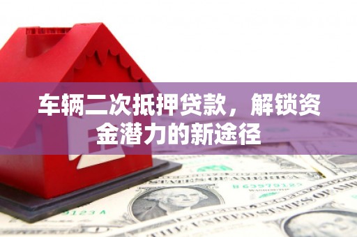 昌图车辆二次抵押贷款，解锁资金潜力的新途径