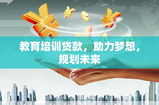 昌图教育培训贷款，助力梦想，规划未来