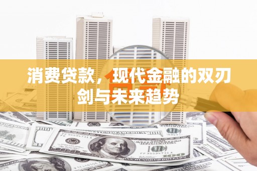 昌图消费贷款，现代金融的双刃剑与未来趋势
