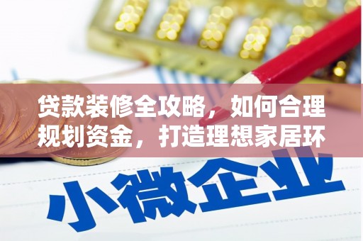 昌图贷款装修全攻略，如何合理规划资金，打造理想家居环境