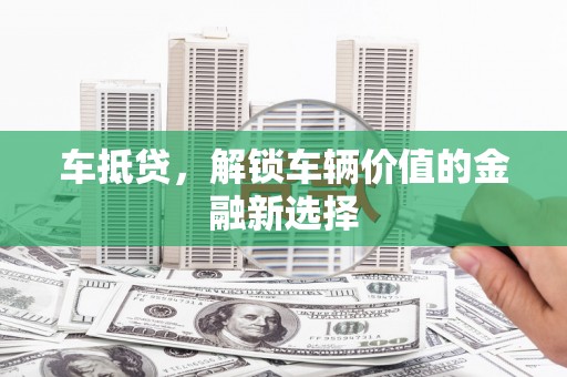 昌图车抵贷，解锁车辆价值的金融新选择