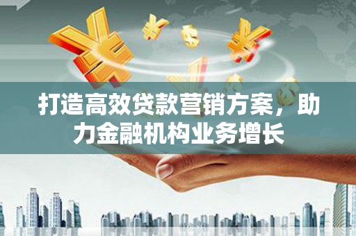 昌图打造高效贷款营销方案，助力金融机构业务增长