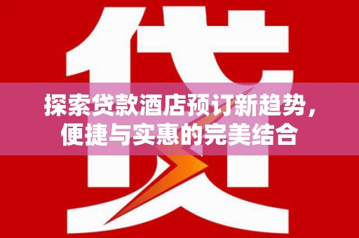 昌图探索贷款酒店预订新趋势，便捷与实惠的完美结合