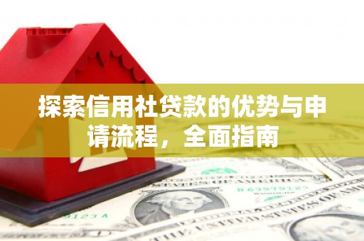昌图探索信用社贷款的优势与申请流程，全面指南