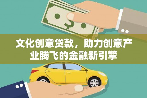 昌图文化创意贷款，助力创意产业腾飞的金融新引擎