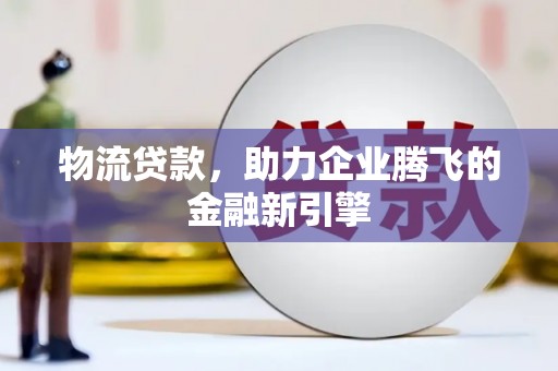 昌图物流贷款，助力企业腾飞的金融新引擎