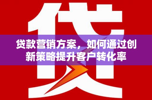 昌图贷款营销方案，如何通过创新策略提升客户转化率