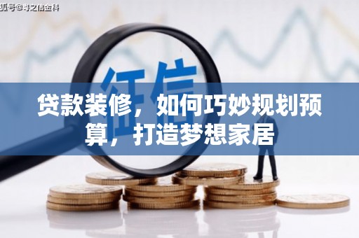 昌图贷款装修，如何巧妙规划预算，打造梦想家居