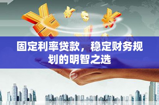昌图固定利率贷款，稳定财务规划的明智之选