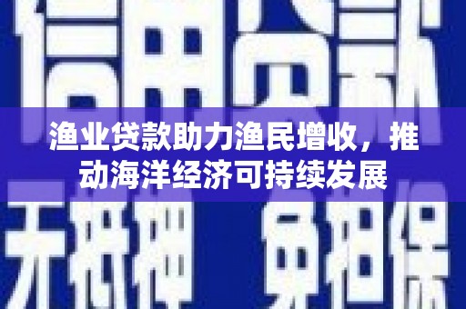昌图渔业贷款助力渔民增收，推动海洋经济可持续发展