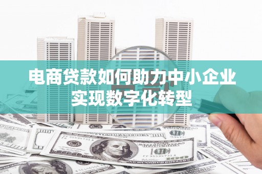 昌图电商贷款如何助力中小企业实现数字化转型