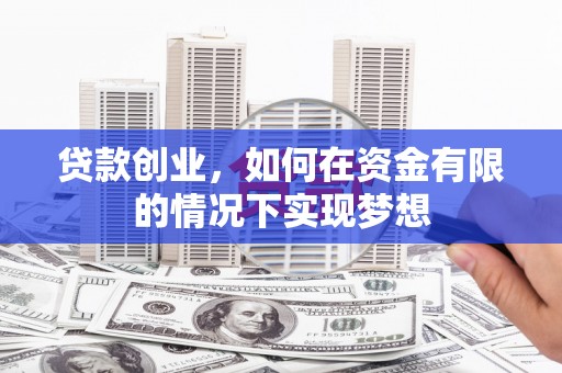 昌图贷款创业，如何在资金有限的情况下实现梦想