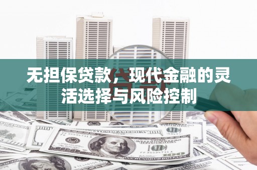 昌图无担保贷款，现代金融的灵活选择与风险控制