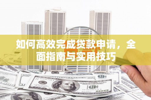 昌图如何高效完成贷款申请，全面指南与实用技巧