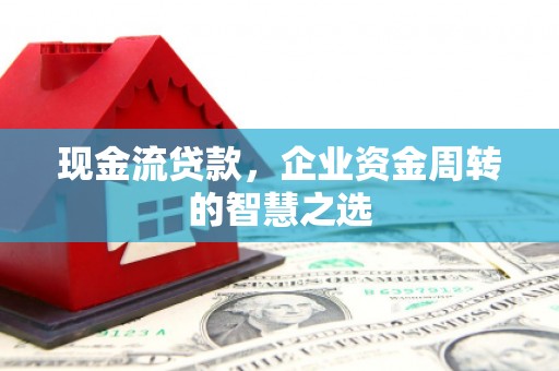 昌图现金流贷款，企业资金周转的智慧之选