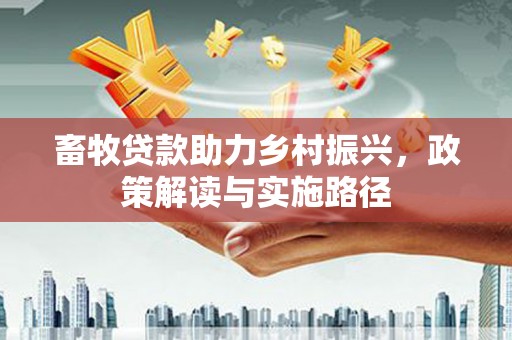 昌图畜牧贷款助力乡村振兴，政策解读与实施路径