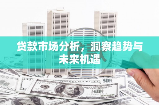 昌图贷款市场分析，洞察趋势与未来机遇