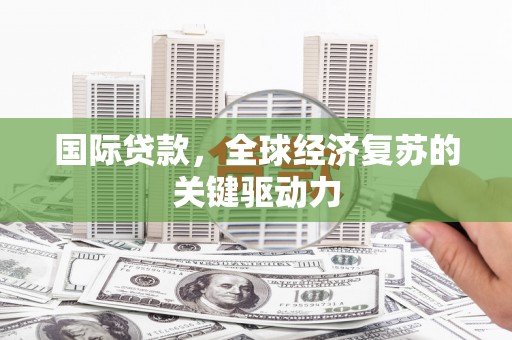 昌图国际贷款，全球经济复苏的关键驱动力