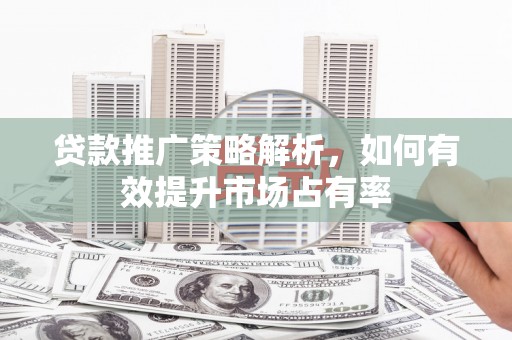 昌图贷款推广策略解析，如何有效提升市场占有率