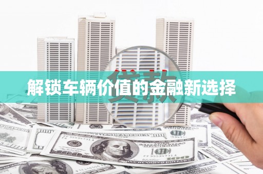 昌图解锁车辆价值的金融新选择