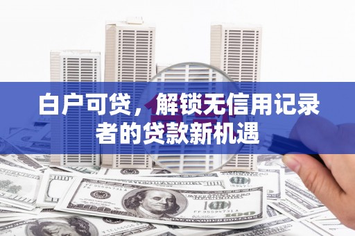 昌图白户可贷，解锁无信用记录者的贷款新机遇