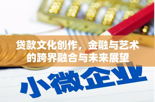 昌图贷款文化创作，金融与艺术的跨界融合与未来展望