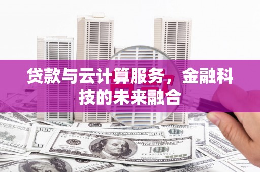 昌图贷款与云计算服务，金融科技的未来融合