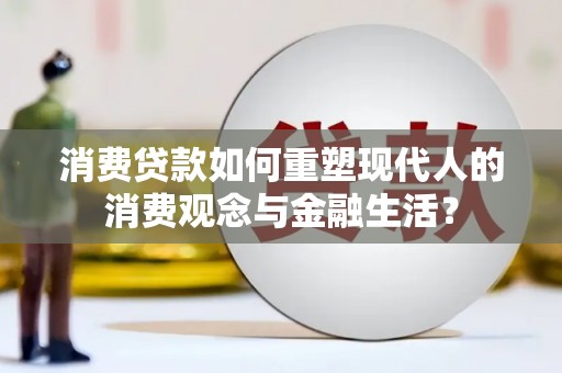 昌图消费贷款如何重塑现代人的消费观念与金融生活？