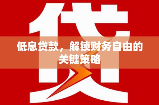 昌图低息贷款，解锁财务自由的关键策略