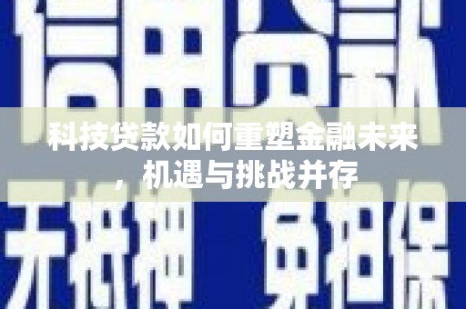 昌图科技贷款如何重塑金融未来，机遇与挑战并存