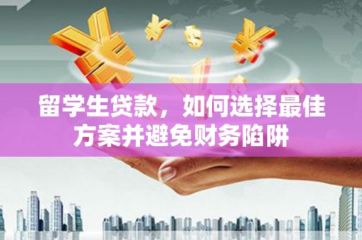 昌图留学生贷款，如何选择最佳方案并避免财务陷阱