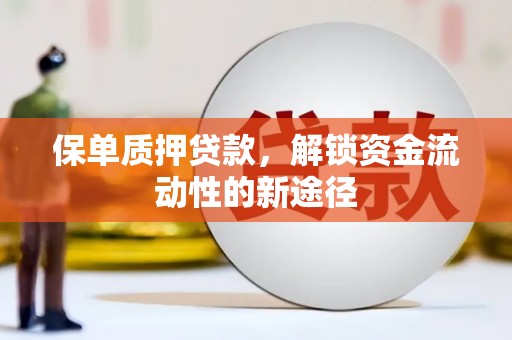 昌图保单质押贷款，解锁资金流动性的新途径