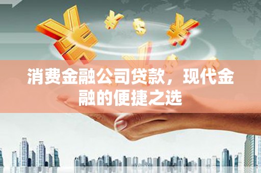 昌图消费金融公司贷款，现代金融的便捷之选
