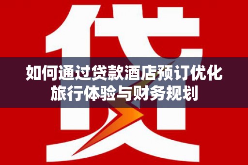 昌图如何通过贷款酒店预订优化旅行体验与财务规划