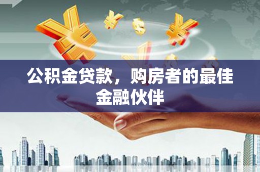 昌图公积金贷款，购房者的最佳金融伙伴