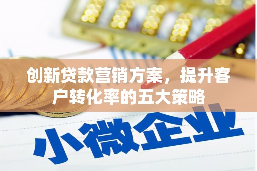 昌图创新贷款营销方案，提升客户转化率的五大策略