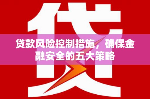 昌图贷款风险控制措施，确保金融安全的五大策略