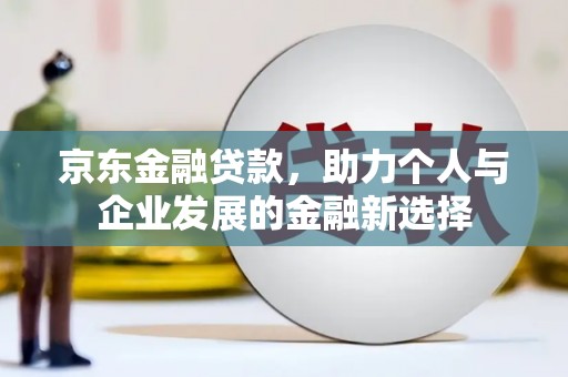 昌图京东金融贷款，助力个人与企业发展的金融新选择