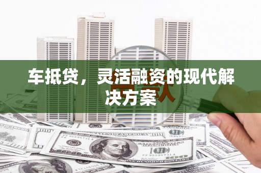 昌图车抵贷，灵活融资的现代解决方案