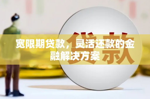 昌图宽限期贷款，灵活还款的金融解决方案