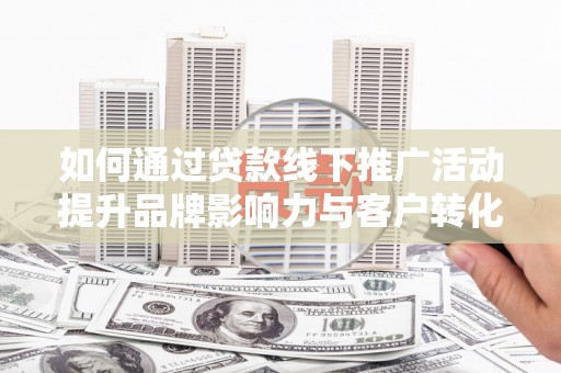 昌图如何通过贷款线下推广活动提升品牌影响力与客户转化率