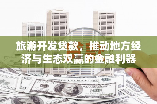 昌图旅游开发贷款，推动地方经济与生态双赢的金融利器