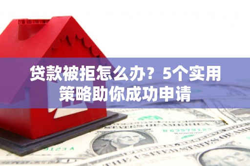昌图贷款被拒怎么办？5个实用策略助你成功申请