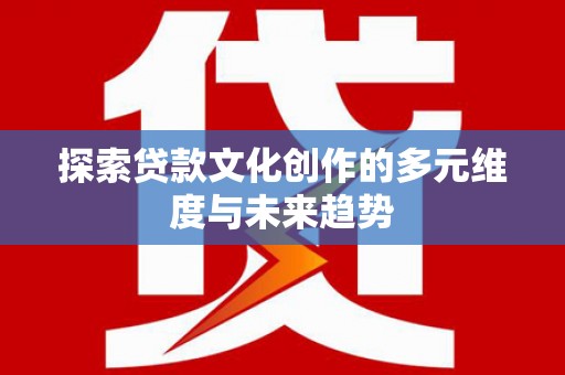 昌图探索贷款文化创作的多元维度与未来趋势